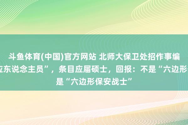 斗鱼体育(中国)官方网站 北师大保卫处招作事编“消防照应东说念主员”，条目应届硕士，回报：不是“六边形保安战士”