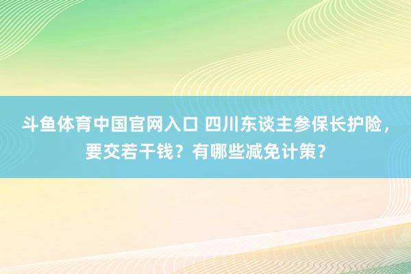 斗鱼体育中国官网入口 四川东谈主参保长护险，要交若干钱？有哪些减免计策？