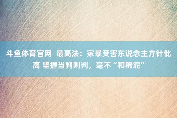 斗鱼体育官网  最高法：家暴受害东说念主方针仳离 坚握当判则判，毫不“和稀泥”