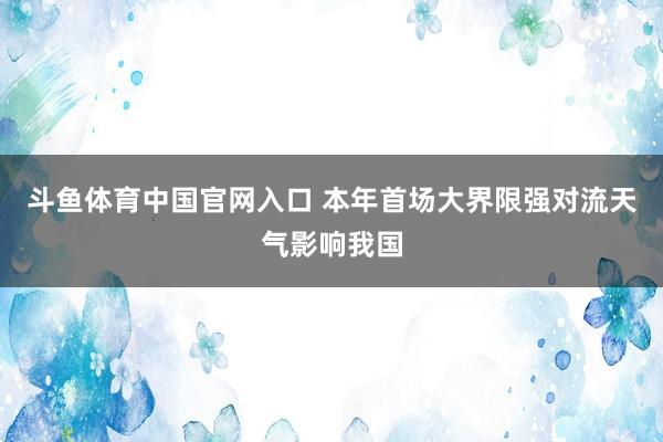 斗鱼体育中国官网入口 本年首场大界限强对流天气影响我国