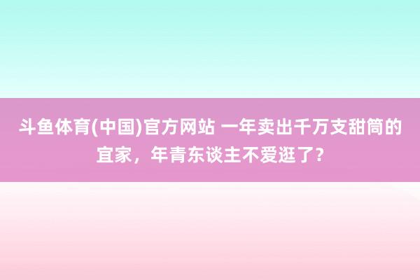 斗鱼体育(中国)官方网站 一年卖出千万支甜筒的宜家，年青东谈主不爱逛了？