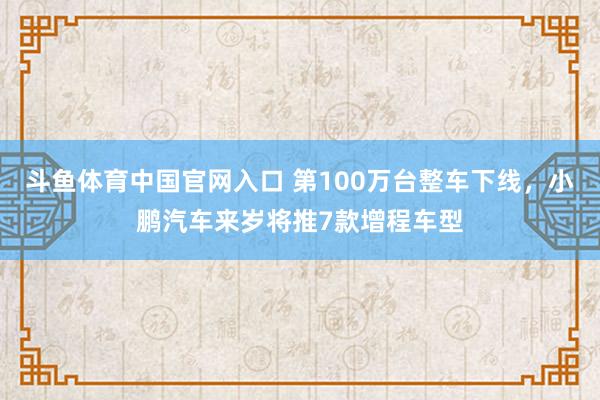 斗鱼体育中国官网入口 第100万台整车下线，小鹏汽车来岁将推7款增程车型