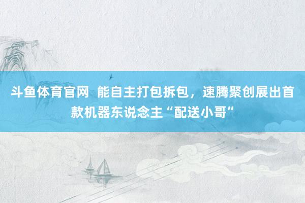 斗鱼体育官网  能自主打包拆包，速腾聚创展出首款机器东说念主“配送小哥”