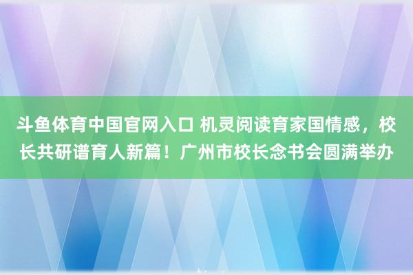 斗鱼体育中国官网入口 机灵阅读育家国情感，校长共研谱育人新篇！广州市校长念书会圆满举办