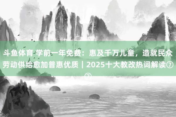 斗鱼体育 学前一年免费：惠及千万儿童，造就民众劳动供给愈加普惠优质｜2025十大教改热词解读⑦