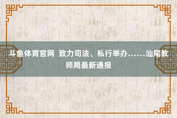 斗鱼体育官网  致力司法、私行举办……汕尾教师局最新通报