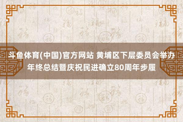 斗鱼体育(中国)官方网站 黄埔区下层委员会举办年终总结暨庆祝民进确立80周年步履