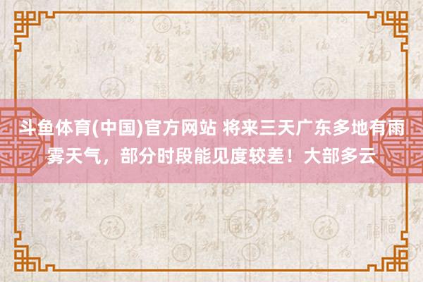 斗鱼体育(中国)官方网站 将来三天广东多地有雨雾天气，部分时段能见度较差！大部多云