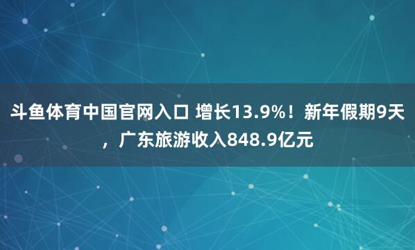 斗鱼体育中国官网入口 增长13.9%！新年假期9天，广东旅游收入848.9亿元