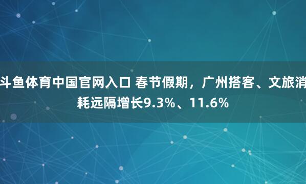斗鱼体育中国官网入口 春节假期，广州搭客、文旅消耗远隔增长9.3%、11.6%