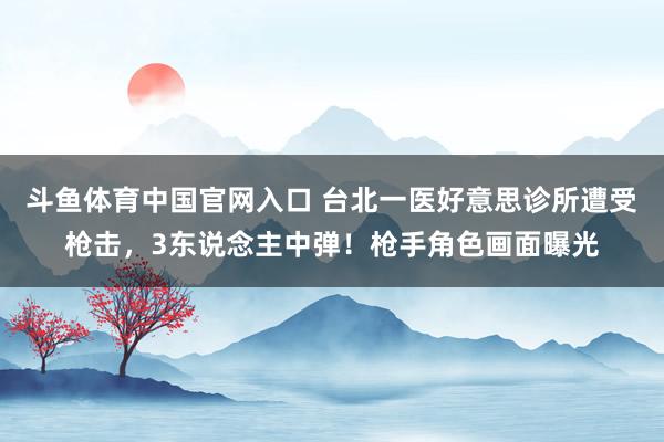 斗鱼体育中国官网入口 台北一医好意思诊所遭受枪击，3东说念主中弹！枪手角色画面曝光