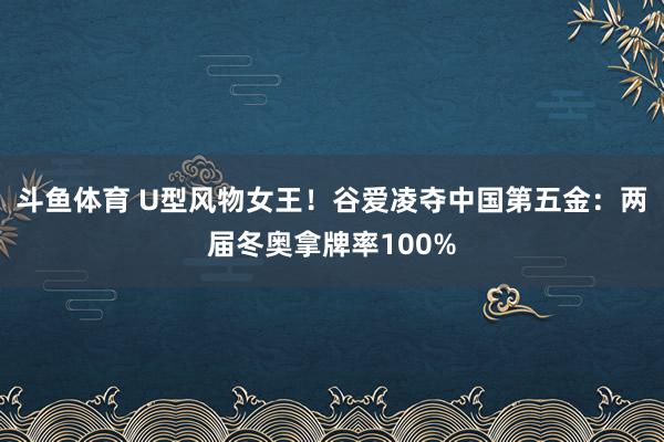 斗鱼体育 U型风物女王！谷爱凌夺中国第五金：两届冬奥拿牌率100%