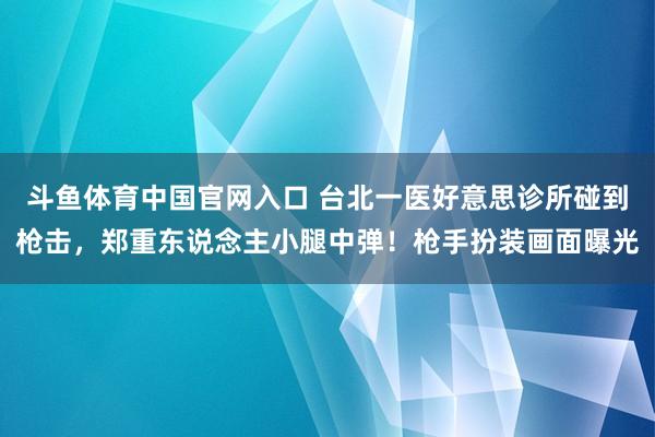 斗鱼体育中国官网入口 台北一医好意思诊所碰到枪击，郑重东说念主小腿中弹！枪手扮装画面曝光